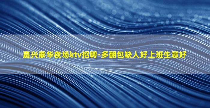 嘉兴豪华夜场ktv招聘-多翻包缺人好上班生意好
